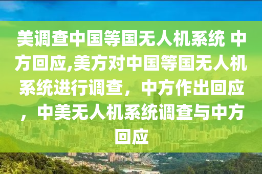 美调查中国等国无人机系统 中方回应,美方对中国等国无人机系统进行调查，中方作出回应，中美无人机系统调查与中方回应