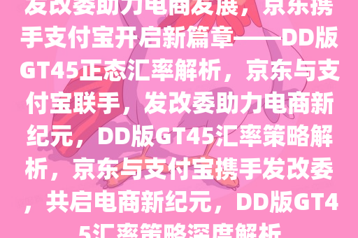 发改委助力电商发展，京东携手支付宝开启新篇章——DD版GT45正态汇率解析，京东与支付宝联手，发改委助力电商新纪元，DD版GT45汇率策略解析，京东与支付宝携手发改委，共启电商新纪元，DD版GT45汇率策略深度解析