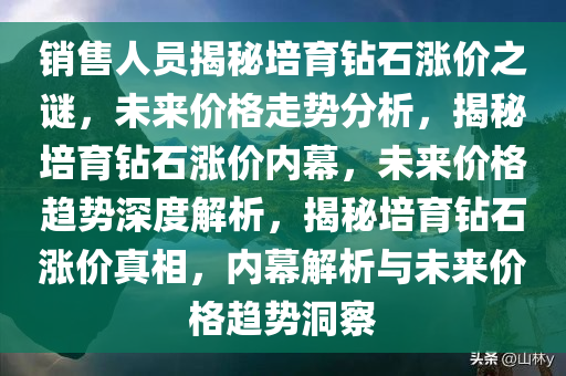 销售人员揭秘培育钻石涨价之谜，未来价格走势分析，揭秘培育钻石涨价内幕，未来价格趋势深度解析，揭秘培育钻石涨价真相，内幕解析与未来价格趋势洞察