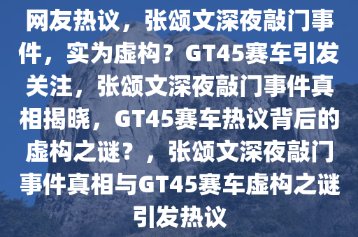 网友热议，张颂文深夜敲门事件，实为虚构？GT45赛车引发关注，张颂文深夜敲门事件真相揭晓，GT45赛车热议背后的虚构之谜？，张颂文深夜敲门事件真相与GT45赛车虚构之谜引发热议