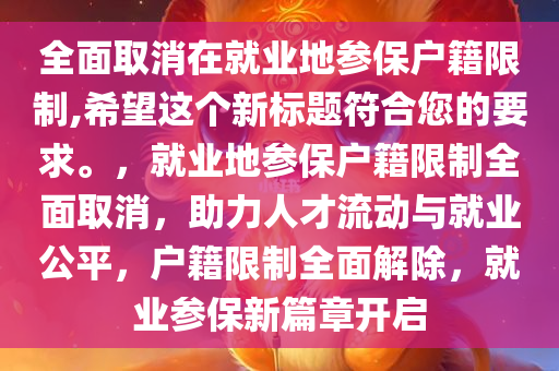 全面取消在就业地参保户籍限制,希望这个新标题符合您的要求。，就业地参保户籍限制全面取消，助力人才流动与就业公平，户籍限制全面解除，就业参保新篇章开启