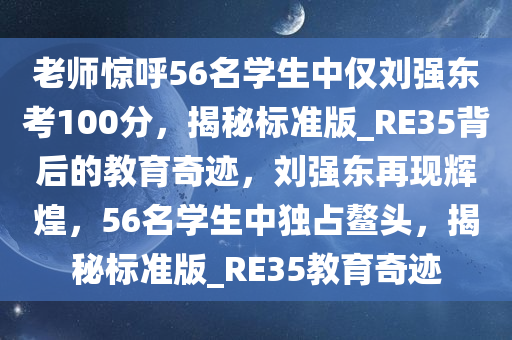 老师惊呼56名学生中仅刘强东考100分，揭秘标准版_RE35背后的教育奇迹，刘强东再现辉煌，56名学生中独占鳌头，揭秘标准版_RE35教育奇迹