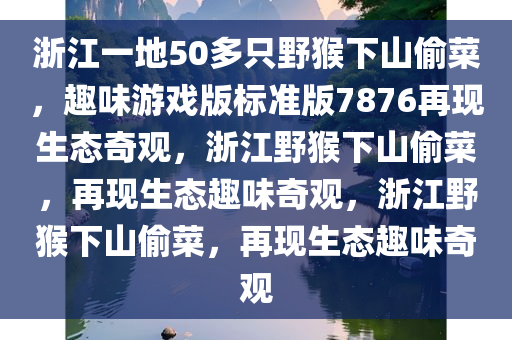 浙江一地50多只野猴下山偷菜，趣味游戏版标准版7876再现生态奇观，浙江野猴下山偷菜，再现生态趣味奇观，浙江野猴下山偷菜，再现生态趣味奇观