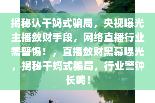 揭秘认干妈式骗局，央视曝光主播敛财手段，网络直播行业需警惕！，直播敛财黑幕曝光，揭秘干妈式骗局，行业警钟长鸣！