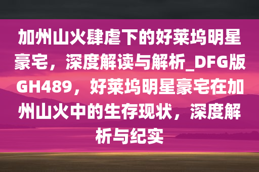 加州山火肆虐下的好莱坞明星豪宅，深度解读与解析_DFG版GH489，好莱坞明星豪宅在加州山火中的生存现状，深度解析与纪实