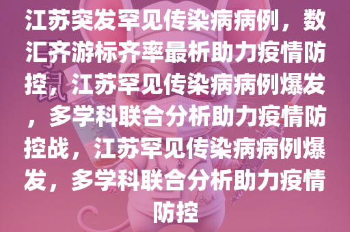 江苏突发罕见传染病病例，数汇齐游标齐率最析助力疫情防控，江苏罕见传染病病例爆发，多学科联合分析助力疫情防控战，江苏罕见传染病病例爆发，多学科联合分析助力疫情防控