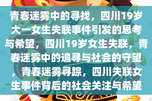 青春迷雾中的寻找，四川19岁大一女生失联事件引发的思考与希望，四川19岁女生失联，青春迷雾中的追寻与社会的守望，青春迷雾寻踪，四川失联女生事件背后的社会关注与希望