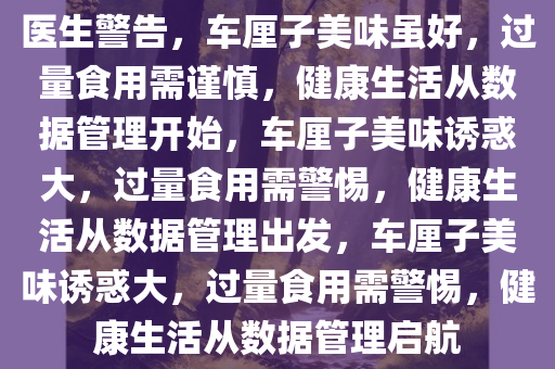 医生警告，车厘子美味虽好，过量食用需谨慎，健康生活从数据管理开始，车厘子美味诱惑大，过量食用需警惕，健康生活从数据管理出发，车厘子美味诱惑大，过量食用需警惕，健康生活从数据管理启航