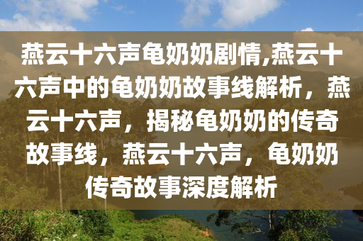 燕云十六声龟奶奶剧情,燕云十六声中的龟奶奶故事线解析，燕云十六声，揭秘龟奶奶的传奇故事线，燕云十六声，龟奶奶传奇故事深度解析