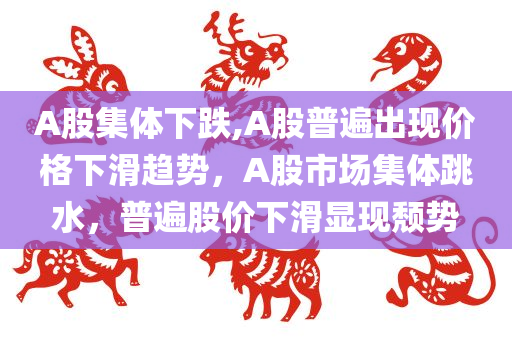 A股集体下跌,A股普遍出现价格下滑趋势，A股市场集体跳水，普遍股价下滑显现颓势