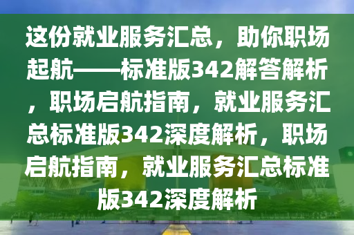 这份就业服务汇总，助你职场起航——标准版342解答解析，职场启航指南，就业服务汇总标准版342深度解析，职场启航指南，就业服务汇总标准版342深度解析