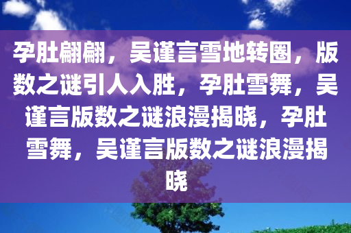 孕肚翩翩，吴谨言雪地转圈，版数之谜引人入胜，孕肚雪舞，吴谨言版数之谜浪漫揭晓，孕肚雪舞，吴谨言版数之谜浪漫揭晓