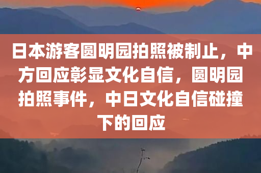 日本游客圆明园拍照被制止，中方回应彰显文化自信，圆明园拍照事件，中日文化自信碰撞下的回应