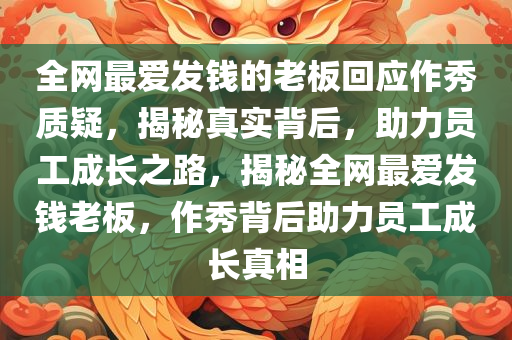 全网最爱发钱的老板回应作秀质疑，揭秘真实背后，助力员工成长之路，揭秘全网最爱发钱老板，作秀背后助力员工成长真相