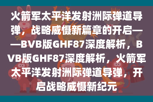 火箭军太平洋发射洲际弹道导弹，战略威慑新篇章的开启——BVB版GHF87深度解析，BVB版GHF87深度解析，火箭军太平洋发射洲际弹道导弹，开启战略威慑新纪元