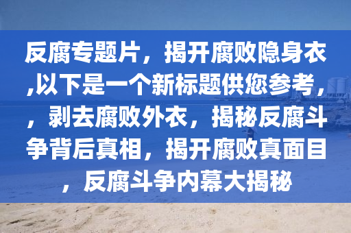 反腐专题片，揭开腐败隐身衣,以下是一个新标题供您参考，，剥去腐败外衣，揭秘反腐斗争背后真相，揭开腐败真面目，反腐斗争内幕大揭秘