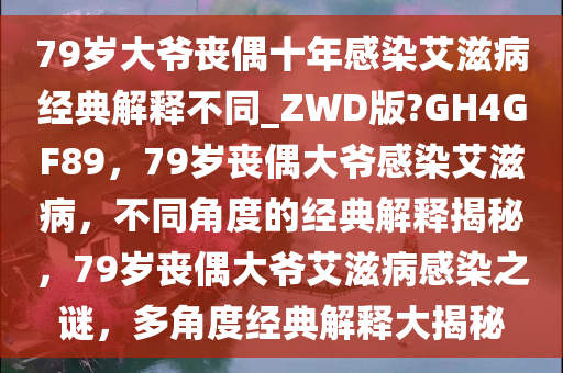 79岁大爷丧偶十年感染艾滋病经典解释不同_ZWD版?GH4GF89，79岁丧偶大爷感染艾滋病，不同角度的经典解释揭秘，79岁丧偶大爷艾滋病感染之谜，多角度经典解释大揭秘