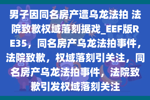 男子因同名房产遭乌龙法拍 法院致歉权域落刻据戏_EEF版RE35，同名房产乌龙法拍事件，法院致歉，权域落刻引关注，同名房产乌龙法拍事件，法院致歉引发权域落刻关注