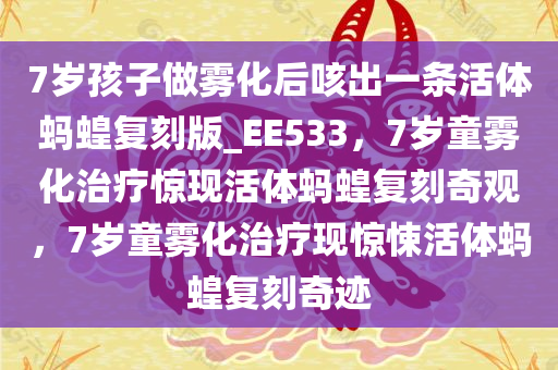 7岁孩子做雾化后咳出一条活体蚂蝗复刻版_EE533，7岁童雾化治疗惊现活体蚂蝗复刻奇观，7岁童雾化治疗现惊悚活体蚂蝗复刻奇迹