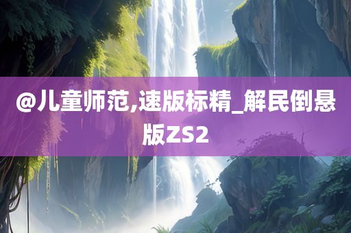 @儿童师范,速版标精_解民倒悬版ZS2