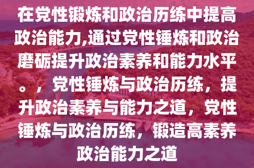 在党性锻炼和政治历练中提高政治能力,通过党性锤炼和政治磨砺提升政治素养和能力水平。，党性锤炼与政治历练，提升政治素养与能力之道，党性锤炼与政治历练，锻造高素养政治能力之道