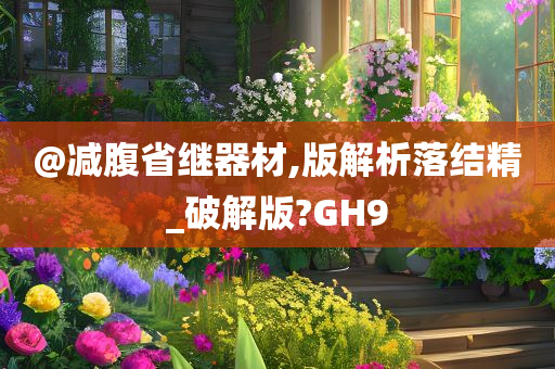 @减腹省继器材,版解析落结精_破解版?GH9