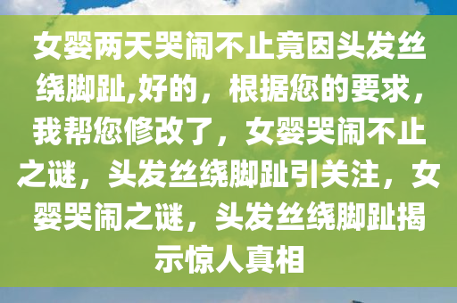 女婴两天哭闹不止竟因头发丝绕脚趾,好的，根据您的要求，我帮您修改了，女婴哭闹不止之谜，头发丝绕脚趾引关注，女婴哭闹之谜，头发丝绕脚趾揭示惊人真相