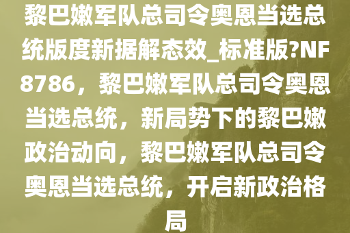 黎巴嫩军队总司令奥恩当选总统版度新据解态效_标准版?NF8786，黎巴嫩军队总司令奥恩当选总统，新局势下的黎巴嫩政治动向，黎巴嫩军队总司令奥恩当选总统，开启新政治格局