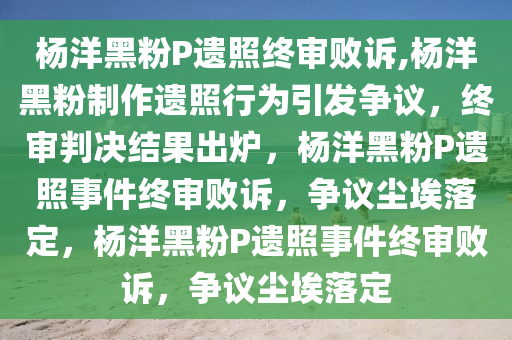 杨洋黑粉P遗照终审败诉,杨洋黑粉制作遗照行为引发争议，终审判决结果出炉，杨洋黑粉P遗照事件终审败诉，争议尘埃落定，杨洋黑粉P遗照事件终审败诉，争议尘埃落定