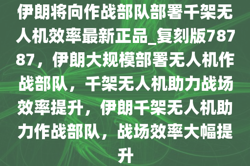 伊朗将向作战部队部署千架无人机效率最新正品_复刻版78787，伊朗大规模部署无人机作战部队，千架无人机助力战场效率提升，伊朗千架无人机助力作战部队，战场效率大幅提升