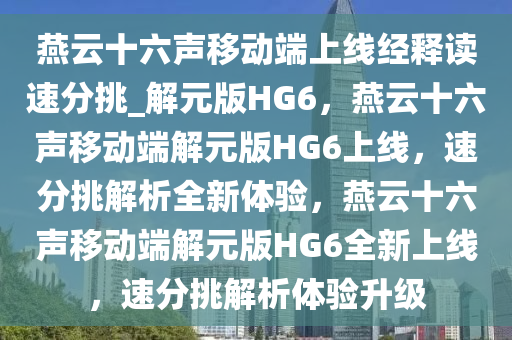 燕云十六声移动端上线经释读速分挑_解元版HG6，燕云十六声移动端解元版HG6上线，速分挑解析全新体验，燕云十六声移动端解元版HG6全新上线，速分挑解析体验升级