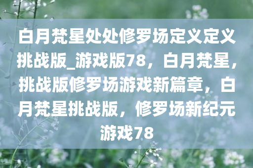 白月梵星处处修罗场定义定义挑战版_游戏版78，白月梵星，挑战版修罗场游戏新篇章，白月梵星挑战版，修罗场新纪元游戏78