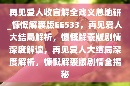 再见爱人收官解全戏义总地研_慷慨解囊版EE533，再见爱人大结局解析，慷慨解囊版剧情深度解读，再见爱人大结局深度解析，慷慨解囊版剧情全揭秘