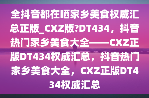 全抖音都在晒家乡美食权威汇总正版_CXZ版?DT434，抖音热门家乡美食大全——CXZ正版DT434权威汇总，抖音热门家乡美食大全，CXZ正版DT434权威汇总