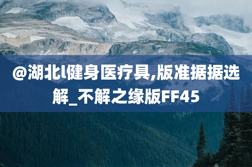 @湖北l健身医疗具,版准据据选解_不解之缘版FF45