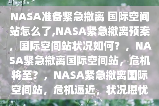 NASA准备紧急撤离 国际空间站怎么了,NASA紧急撤离预案，国际空间站状况如何？，NASA紧急撤离国际空间站，危机将至？，NASA紧急撤离国际空间站，危机逼近，状况堪忧