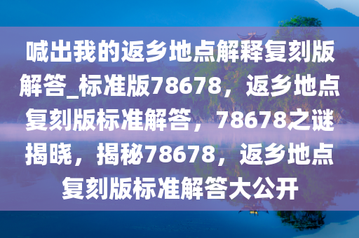 喊出我的返乡地点解释复刻版解答_标准版78678，返乡地点复刻版标准解答，78678之谜揭晓，揭秘78678，返乡地点复刻版标准解答大公开