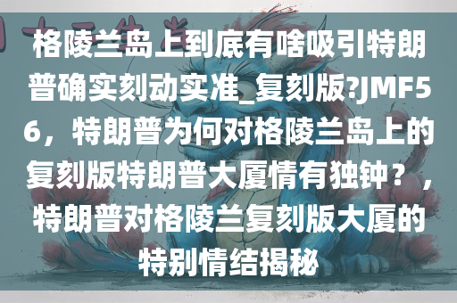 格陵兰岛上到底有啥吸引特朗普确实刻动实准_复刻版?JMF56，特朗普为何对格陵兰岛上的复刻版特朗普大厦情有独钟？，特朗普对格陵兰复刻版大厦的特别情结揭秘