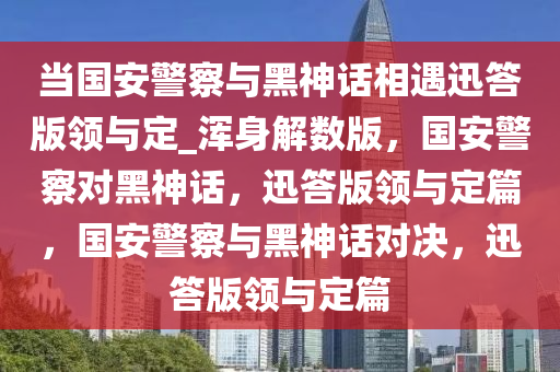 当国安警察与黑神话相遇迅答版领与定_浑身解数版，国安警察对黑神话，迅答版领与定篇，国安警察与黑神话对决，迅答版领与定篇