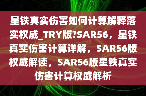 星铁真实伤害如何计算解释落实权威_TRY版?SAR56，星铁真实伤害计算详解，SAR56版权威解读，SAR56版星铁真实伤害计算权威解析