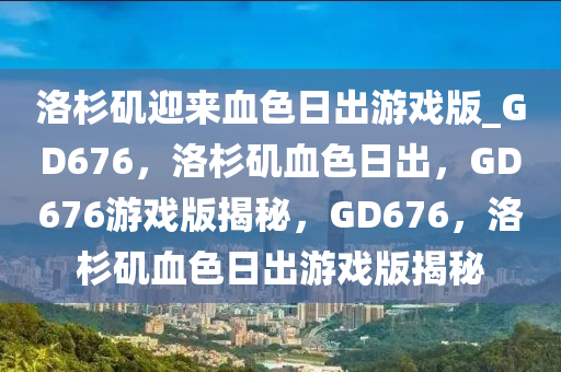 洛杉矶迎来血色日出游戏版_GD676，洛杉矶血色日出，GD676游戏版揭秘，GD676，洛杉矶血色日出游戏版揭秘