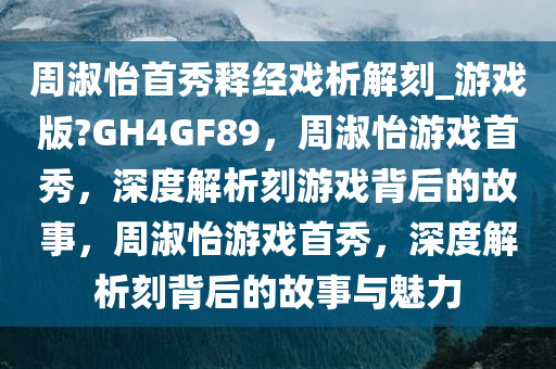 周淑怡首秀释经戏析解刻_游戏版?GH4GF89，周淑怡游戏首秀，深度解析刻游戏背后的故事，周淑怡游戏首秀，深度解析刻背后的故事与魅力