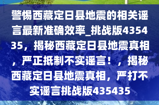 警惕西藏定日县地震的相关谣言最新准确效率_挑战版435435，揭秘西藏定日县地震真相，严正抵制不实谣言！，揭秘西藏定日县地震真相，严打不实谣言挑战版435435