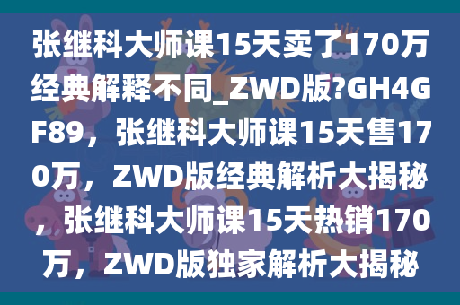 张继科大师课15天卖了170万经典解释不同_ZWD版?GH4GF89，张继科大师课15天售170万，ZWD版经典解析大揭秘，张继科大师课15天热销170万，ZWD版独家解析大揭秘