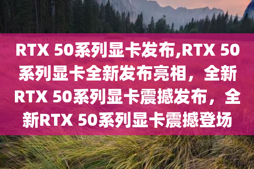 RTX 50系列显卡发布,RTX 50系列显卡全新发布亮相，全新RTX 50系列显卡震撼发布，全新RTX 50系列显卡震撼登场