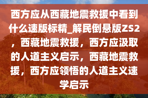 西方应从西藏地震救援中看到什么速版标精_解民倒悬版ZS2，西藏地震救援，西方应汲取的人道主义启示，西藏地震救援，西方应领悟的人道主义速学启示