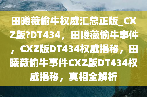 田曦薇偷牛权威汇总正版_CXZ版?DT434，田曦薇偷牛事件，CXZ版DT434权威揭秘，田曦薇偷牛事件CXZ版DT434权威揭秘，真相全解析