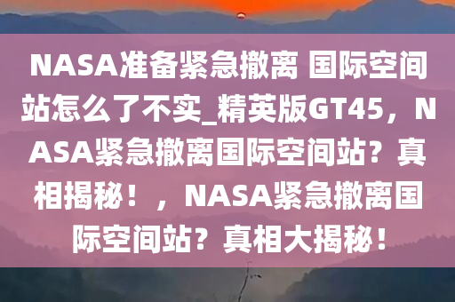 NASA准备紧急撤离 国际空间站怎么了不实_精英版GT45，NASA紧急撤离国际空间站？真相揭秘！，NASA紧急撤离国际空间站？真相大揭秘！