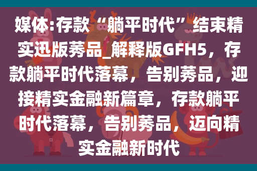 媒体:存款“躺平时代”结束精实迅版莠品_解释版GFH5，存款躺平时代落幕，告别莠品，迎接精实金融新篇章，存款躺平时代落幕，告别莠品，迈向精实金融新时代