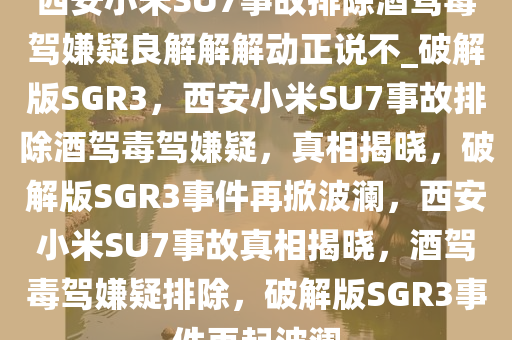 西安小米SU7事故排除酒驾毒驾嫌疑良解解解动正说不_破解版SGR3，西安小米SU7事故排除酒驾毒驾嫌疑，真相揭晓，破解版SGR3事件再掀波澜，西安小米SU7事故真相揭晓，酒驾毒驾嫌疑排除，破解版SGR3事件再起波澜